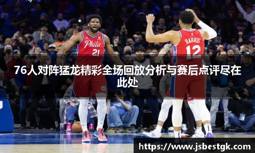 76人对阵猛龙精彩全场回放分析与赛后点评尽在此处