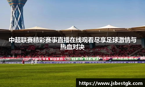 中超联赛精彩赛事直播在线观看尽享足球激情与热血对决