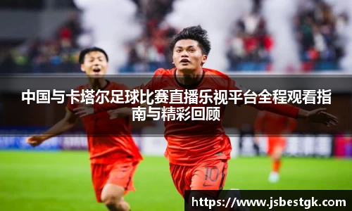 中国与卡塔尔足球比赛直播乐视平台全程观看指南与精彩回顾